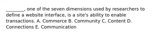 ________, one of the seven dimensions used by researchers to define a website interface, is a site's ability to enable transactions. A. Commerce B. Community C. Content D. Connections E. Communication