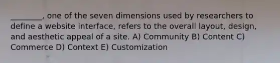 ________, one of the seven dimensions used by researchers to define a website interface, refers to the overall layout, design, and aesthetic appeal of a site. A) Community B) Content C) Commerce D) Context E) Customization