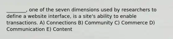 ________, one of the seven dimensions used by researchers to define a website interface, is a site's ability to enable transactions. A) Connections B) Community C) Commerce D) Communication E) Content