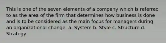 This is one of the seven elements of a company which is referred to as the area of the firm that determines how business is done and is to be considered as the main focus for managers during an organizational change. a. System b. Style c. Structure d. Strategy