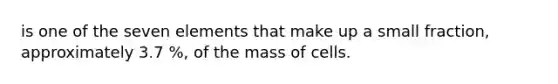 is one of the seven elements that make up a small fraction, approximately 3.7 %, of the mass of cells.