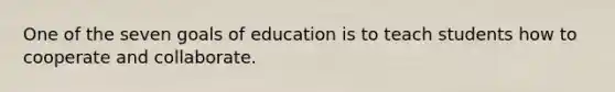 One of the seven goals of education is to teach students how to cooperate and collaborate.