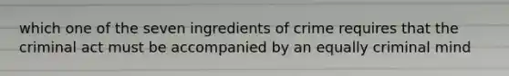 which one of the seven ingredients of crime requires that the criminal act must be accompanied by an equally criminal mind