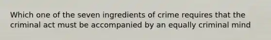 Which one of the seven ingredients of crime requires that the criminal act must be accompanied by an equally criminal mind