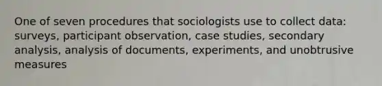 One of seven procedures that sociologists use to collect data: surveys, participant observation, case studies, secondary analysis, analysis of documents, experiments, and unobtrusive measures