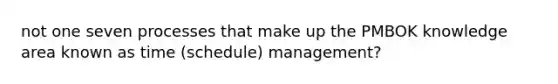 not one seven processes that make up the PMBOK knowledge area known as time (schedule) management?