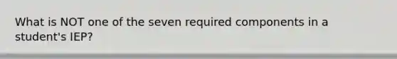What is NOT one of the seven required components in a student's IEP?