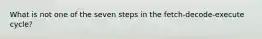 What is not one of the seven steps in the fetch-decode-execute cycle?