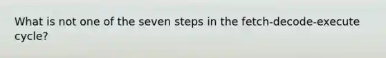 What is not one of the seven steps in the fetch-decode-execute cycle?