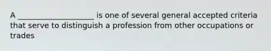 A ____________________ is one of several general accepted criteria that serve to distinguish a profession from other occupations or trades