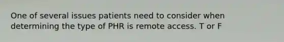 One of several issues patients need to consider when determining the type of PHR is remote access. T or F