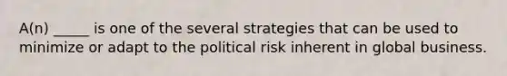 A(n) _____ is one of the several strategies that can be used to minimize or adapt to the political risk inherent in global business.