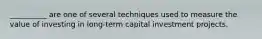 __________ are one of several techniques used to measure the value of investing in long-term capital investment projects.