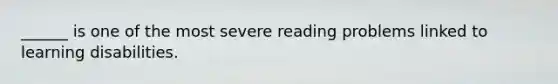 ______ is one of the most severe reading problems linked to learning disabilities.