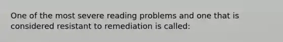 One of the most severe reading problems and one that is considered resistant to remediation is called: