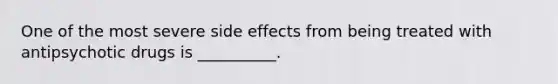 One of the most severe side effects from being treated with antipsychotic drugs is __________.