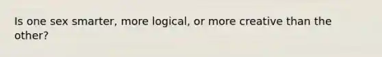 Is one sex smarter, more logical, or more creative than the other?