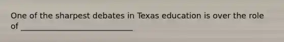 One of the sharpest debates in Texas education is over the role of ____________________________