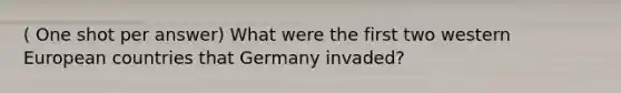 ( One shot per answer) What were the first two western European countries that Germany invaded?