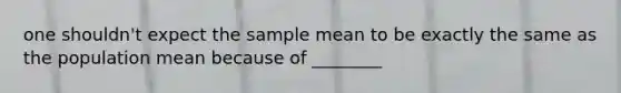 one shouldn't expect the sample mean to be exactly the same as the population mean because of ________