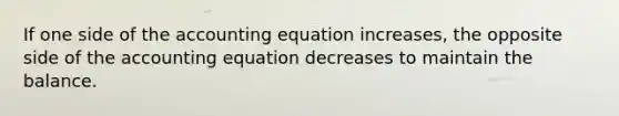 If one side of the accounting equation increases, the opposite side of the accounting equation decreases to maintain the balance.