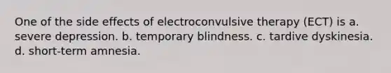 One of the side effects of electroconvulsive therapy (ECT) is a. severe depression. b. temporary blindness. c. tardive dyskinesia. d. short-term amnesia.