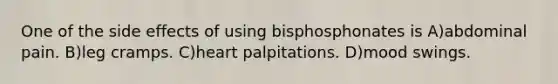 One of the side effects of using bisphosphonates is A)abdominal pain. B)leg cramps. C)heart palpitations. D)mood swings.