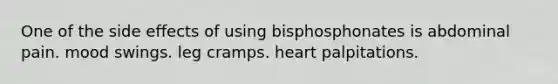 One of the side effects of using bisphosphonates is abdominal pain. mood swings. leg cramps. heart palpitations.