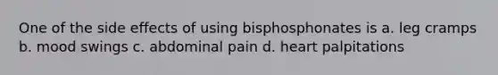 One of the side effects of using bisphosphonates is a. leg cramps b. mood swings c. abdominal pain d. heart palpitations