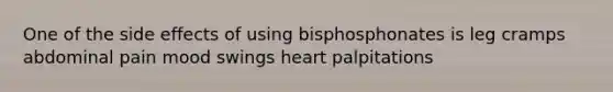 One of the side effects of using bisphosphonates is leg cramps abdominal pain mood swings heart palpitations