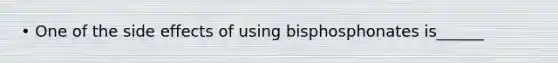 • One of the side effects of using bisphosphonates is______