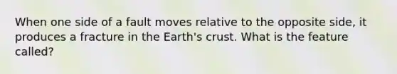 When one side of a fault moves relative to the opposite side, it produces a fracture in the Earth's crust. What is the feature called?