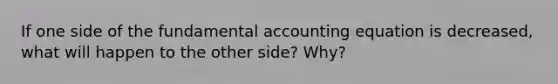 If one side of the fundamental accounting equation is decreased, what will happen to the other side? Why?