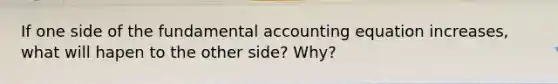 If one side of the fundamental accounting equation increases, what will hapen to the other side? Why?