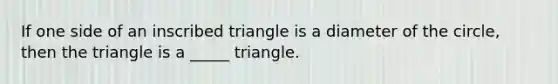 If one side of an inscribed triangle is a diameter of the circle, then the triangle is a _____ triangle.