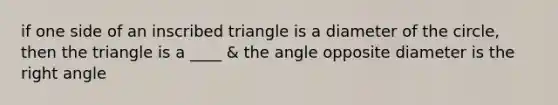 if one side of an inscribed triangle is a diameter of the circle, then the triangle is a ____ & the angle opposite diameter is the right angle