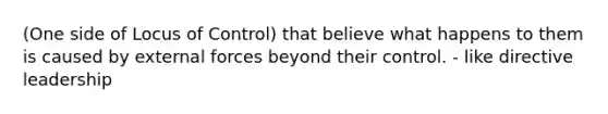 (One side of Locus of Control) that believe what happens to them is caused by external forces beyond their control. - like directive leadership