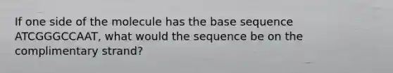 If one side of the molecule has the base sequence ATCGGGCCAAT, what would the sequence be on the complimentary strand?