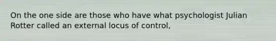 On the one side are those who have what psychologist Julian Rotter called an external locus of control,