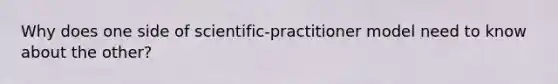 Why does one side of scientific-practitioner model need to know about the other?