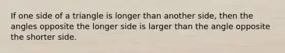 If one side of a triangle is longer than another side, then the angles opposite the longer side is larger than the angle opposite the shorter side.