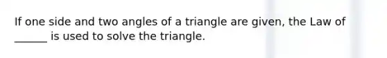 If one side and two angles of a triangle are given, the Law of ______ is used to solve the triangle.