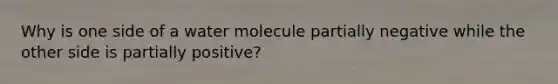 Why is one side of a water molecule partially negative while the other side is partially positive?