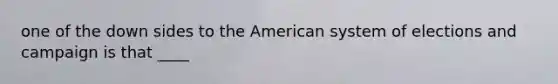 one of the down sides to <a href='https://www.questionai.com/knowledge/keiVE7hxWY-the-american' class='anchor-knowledge'>the american</a> system of elections and campaign is that ____