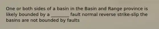 One or both sides of a basin in the Basin and Range province is likely bounded by a ________ fault normal reverse strike-slip the basins are not bounded by faults