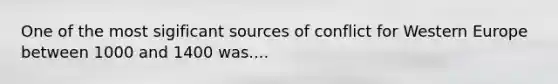 One of the most sigificant sources of conflict for Western Europe between 1000 and 1400 was....