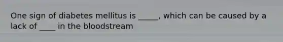 One sign of diabetes mellitus is _____, which can be caused by a lack of ____ in the bloodstream