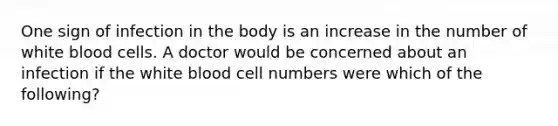 One sign of infection in the body is an increase in the number of white blood cells. A doctor would be concerned about an infection if the white blood cell numbers were which of the following?