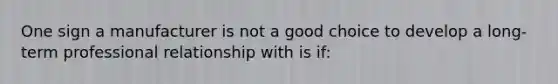 One sign a manufacturer is not a good choice to develop a long-term professional relationship with is if: