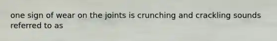 one sign of wear on the joints is crunching and crackling sounds referred to as